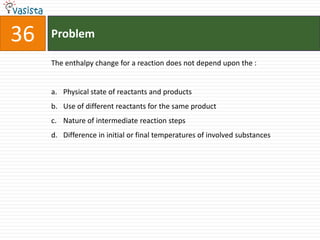 Problem36The enthalpy change for a reaction does not depend upon the :  Physical state of reactants and products Use of different reactants for the same product Nature of intermediate reaction steps Difference in initial or final temperatures of involved substances 