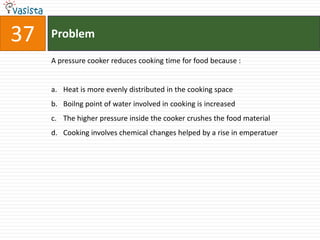 Problem37A pressure cooker reduces cooking time for food because : Heat is more evenly distributed in the cooking space Boilng point of water involved in cooking is increased The higher pressure inside the cooker crushes the food material Cooking involves chemical changes helped by a rise in emperatuer