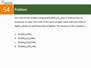 Problem54One mole of the complex compound Co(NH3)5Cl3, gives 3 moles of ions on dissolution in water. One mole of the same complex reacts with two moles of AgNO3 solution to yield two moles of AgCl(s). The structure of the complex is :  [Co(NH3)5Cl]Cl2[Co(NH3)3Cl2].2NH3[Co(NH3)4Cl2]Cl.NH3[Co(NH3)4Cl]Cl2.NH3