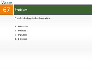 Problem67Complete hydrolysis of cellulose gives :  D-fructose D-ribose D-glucose L-glucose