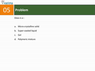 Problem05Glass is a :  Micro-crystalline solid Super-cooled liquid Gel Polymeric mixture 