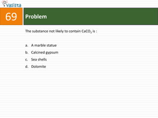 Problem69The substance not likely to contain CaCO3 is :  A marble statue Calcined gypsum Sea shells Dolomite 