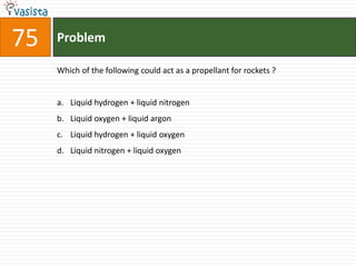 Problem75Which of the following could act as a propellant for rockets ?  Liquid hydrogen + liquid nitrogen Liquid oxygen + liquid argonLiquid hydrogen + liquid oxygen Liquid nitrogen + liquid oxygen 