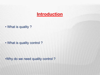 Introduction
• What is quality ?
• What is quality control ?
•Why do we need quality control ?
 