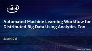 CVPR 2020 Tutorial
Automated Machine Learning Workflow for
Distributed Big Data Using Analytics Zoo
Jason Dai
 