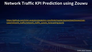 CVPR 2020 Tutorial
https://github.com/intel-analytics/analytics-zoo/blob/master/pyzoo/zoo/zouwu/use-
case/network_traffic/network_traffic_autots_forecasting.ipynb
Network Traffic KPI Prediction using Zouwu
 