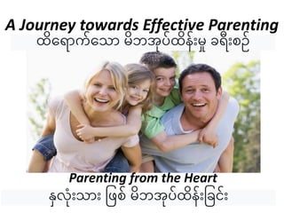 A Journey towards Effective Parenting
Parenting from the Heart
ထိရ ောက်ရ ော မိဘအုပ်ထိန််းမှု ခ ်းစဉ်
နှလု်း ော်း ဖြစ် မိဘအုပ်ထိန််းဖခင််း
 