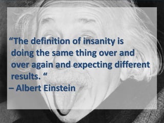 “The definition of insanity is
doing the same thing over and
over again and expecting different
results. “
– Albert Einstein


                                     13
 