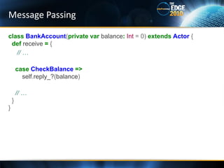 Message Passing

class BankAccount(private var balance: Int = 0) extends Actor {
 def receive = {
   // …

        case CheckBalance =>
          self.reply_?(balance)

        // …
    }
}
 