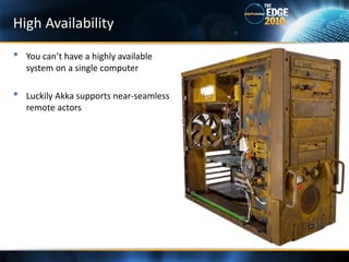 High Availability

•   You can’t have a highly available
    system on a single computer

•   Luckily Akka supports near-seamless
    remote actors
 