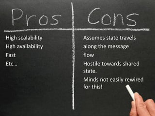 High scalability   Assumes state travels
Hgh availability   along the message
Fast               flow
Etc…               Hostile towards shared
                   state.
                   Minds not easily rewired
                   for this!
 