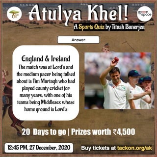 England & Ireland
The match was at Lord’s and
the medium pacer being talked
about is Tim Murtagh who had
played county cricket for
many years, with one of his
teams being Middlesex whose
home ground is Lord’s
20 Days to go | Prizes worth ₹4,500
 