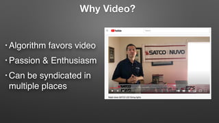 Why Video?
• Algorithm favors video
• Passion & Enthusiasm
• Can be syndicated in
multiple places
 