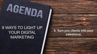 9. Turn you clients into your
salesforce.
9 WAYS TO LIGHT UP
YOUR DIGITAL
MARKETING
 