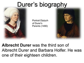 Durer’s biography
Albrecht Durer was the third son of
Albrecht Durer and Barbara Holfer. He was
one of their eighteen children.
Portrait Diptych
of Durer's
Parents (1490)
 