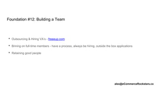 Foundation #12: Building a Team
• Outsourcing & Hiring VA’s - freeeup.com
• Brining on full-time members - have a process, always be hiring, outside the box applications
• Retaining good people
alex@eCommerceRockstars.co
 