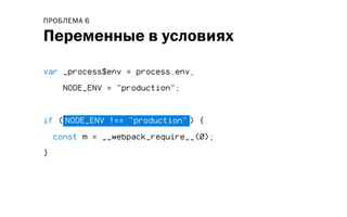 var _process$env = process.env,
NODE_ENV = "production";
if ( NODE_ENV !== "production" ) {
const m = __webpack_require__(0);
}
Переменные в условиях
ПРОБЛЕМА 6
 