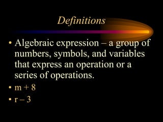 Definitions

• Algebraic expression – a group of
  numbers, symbols, and variables
  that express an operation or a
  series of operations.
• m+8
• r–3
 