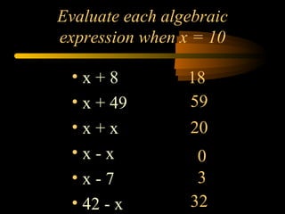 Evaluate each algebraic
expression when x = 10

 •x+8            18
 • x + 49        59
 •x+x            20
 •x-x             0
 •x-7             3
 • 42 - x        32
 