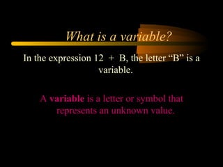 What is a variable?
In the expression 12 + B, the letter “B” is a
                   variable.

    A variable is a letter or symbol that
       represents an unknown value.
 