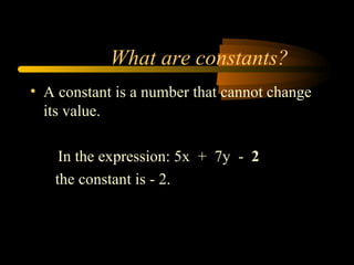 What are constants?
• A constant is a number that cannot change
  its value.

    In the expression: 5x + 7y - 2
   the constant is - 2.
 