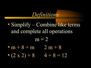 Definitions
• Simplify – Combine like terms
  and complete all operations
              m=2
•m+8+m          2m+8
• (2 x 2) + 8   4 + 8 = 12
 