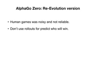 AlphaGo Zero: Re-Evolution version
• Human games was noisy and not reliable.
• Don’t use rollouts for predict who will win.
 