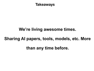 Takeaways
We’re living awesome times.
Sharing AI papers, tools, models, etc. More
than any time before.
 