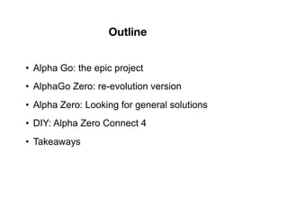 • Alpha Go: the epic project
• AlphaGo Zero: re-evolution version
• Alpha Zero: Looking for general solutions
• DIY: Alpha Zero Connect 4
• Takeaways
Outline
 