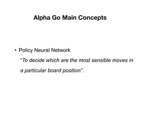 Alpha Go Main Concepts
• Policy Neural Network
“To decide which are the most sensible moves in
a particular board position”.
 