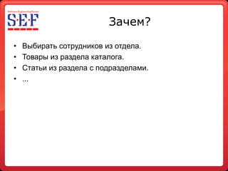 Зачем?

•   Выбирать сотрудников из отдела.
•   Товары из раздела каталога.
•   Статьи из раздела с подразделами.
•   ...
 