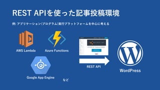 REST APIを使った記事投稿環境
AWS Lambda
例: アプリケーション(プログラム)実⾏プラットフォームを中⼼に考える
Azure Functions
Google App Engine
WordPress
REST API
など
 