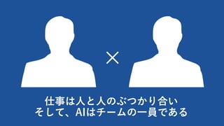 仕事は⼈と⼈のぶつかり合い
そして、AIはチームの⼀員である
×
 