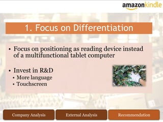 1. Focus on Differentiation

• Focus on positioning as reading device instead
  of a multifunctional tablet computer

• Invest in R&D
 • More language
 • Touchscreen




 Company Analysis   External Analysis   Recommendation
 