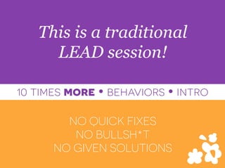 NO QUICK FIXES
NO BULLSH*T
NO GIVEN SOLUTIONS
This is a traditional
LEAD session!
10 times more Ÿ behaviors Ÿ intro
 