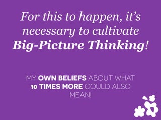 For this to happen, it’s
necessary to cultivate
Big-Picture Thinking!
MY OWN BELIEFS ABOUT WHAT
10 TIMES MORE COULD ALSO
MEAN!
 