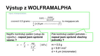 Výstup z WOLFRAMALPHA
Nejdřív kontroluji zadání (vstup do
výpočtu) - napsal jsem správně
vzorec ?
Pak kontroluji zadání jednotek -
napsal jsem správně všechny
jednotky ?
m = 0.5 g
g = 9.81 m/s2
d = 4 𝜇m (micrometer)
 