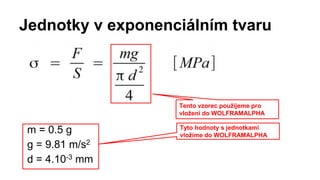 Jednotky v exponenciálním tvaru
m = 0.5 g
g = 9.81 m/s2
d = 4.10-3 mm
Tento vzorec použijeme pro
vložení do WOLFRAMALPHA
Tyto hodnoty s jednotkami
vložíme do WOLFRAMALPHA
 