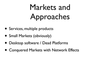 Markets and
             Approaches
• Services, multiple products
• Small Markets (obviously)
• Desktop software / Dead Platforms
• Conquered Markets with Network Effects
 