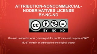 ATTRIBUTION-NONCOMMERCIAL-
NODERIVATIVES LICENSE
BY-NC-ND
Can use unadapted work (unchanged) for NonCommercial purposes ONLY
MUST contain an attribution to the original creator
 