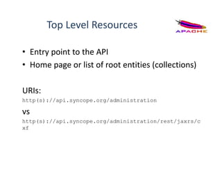 Top Level Resources
• Entry point to the API
• Home page or list of root entities (collections)
URIs:
http(s)://api.syncope.org/administration
vs
http(s)://api.syncope.org/administration/rest/jaxrs/c
xf
 