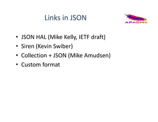 Links in JSON
• JSON HAL (Mike Kelly, IETF draft)
• Siren (Kevin Swiber)
• Collection + JSON (Mike Amudsen)
• Custom format
 