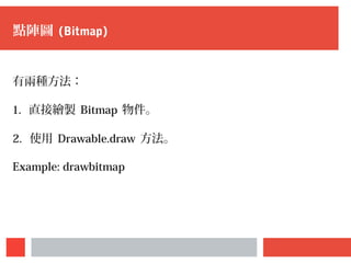 點陣圖 (Bitmap)
有兩種方法：
1. 直接繪製 Bitmap 物件。
2. 使用 Drawable.draw 方法。
Example: drawbitmap
 