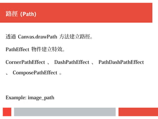 路徑 (Path)
透過 Canvas.drawPath 方法建立路徑。
PathEffect 物件建立特效。
CornerPathEffect 、 DashPathEffect 、 PathDashPathEffect
、 ComposePathEffect 。
Example: image_path
 