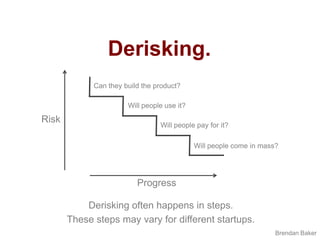 Derisking.Can they build the product?Will people use it?RiskWill people pay for it?Will people come in mass?ProgressDerisking often happens in steps.These steps may vary for different startups.Brendan Baker