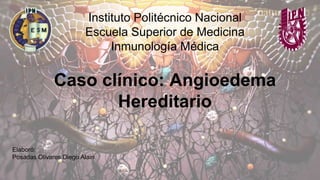 Instituto Politécnico Nacional
Escuela Superior de Medicina
Inmunología Médica
Elaboró:
Posadas Olivares Diego Alain
Caso clínico: Angioedema
Hereditario
 