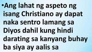 •Ang lahat ng aspeto ng
isang Christiano ay dapat
naka sentro lamang sa
Diyos dahil kung hindi
darating sa kanyang buhay
ba siya ay aalis sa
 