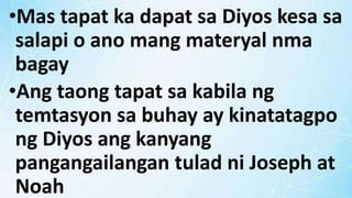 •Mas tapat ka dapat sa Diyos kesa sa
salapi o ano mang materyal nma
bagay
•Ang taong tapat sa kabila ng
temtasyon sa buhay ay kinatatagpo
ng Diyos ang kanyang
pangangailangan tulad ni Joseph at
Noah
 