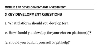 1. What platform should you develop for?
2. How should you develop for your chosen platform(s)?
3. Should you build it yourself or get help?
3 KEY DEVELOPMENT QUESTIONS
MOBILE APP DEVELOPMENT AND INVESTMENT
 