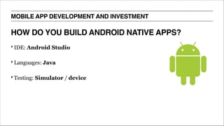 HOW DO YOU BUILD ANDROID NATIVE APPS?
MOBILE APP DEVELOPMENT AND INVESTMENT
‣ IDE: Android Studio
‣ Languages: Java
‣ Testing: Simulator / device
 